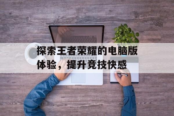探索王者荣耀的电脑版体验，提升竞技快感