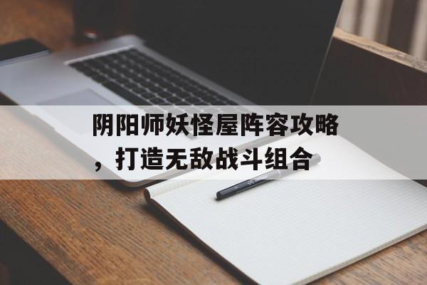 阴阳师妖怪屋阵容攻略，打造无敌战斗组合