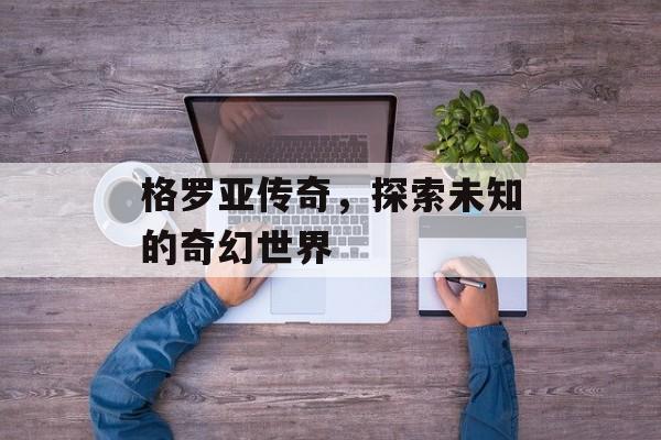 格罗亚传奇，探索未知的奇幻世界