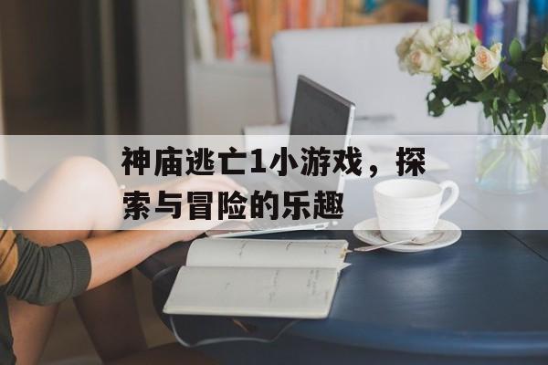 神庙逃亡1小游戏，探索与冒险的乐趣