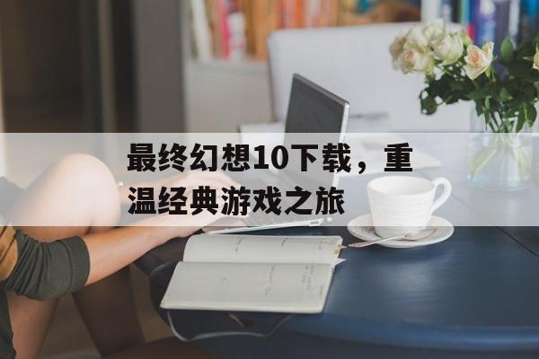 最终幻想10下载，重温经典游戏之旅