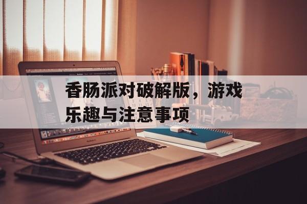 香肠派对破解版，游戏乐趣与注意事项