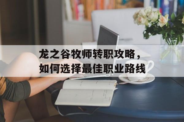 龙之谷牧师转职攻略，如何选择最佳职业路线