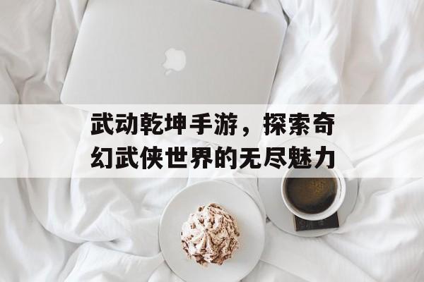 武动乾坤手游，探索奇幻武侠世界的无尽魅力
