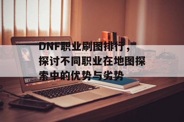 DNF职业刷图排行，探讨不同职业在地图探索中的优势与劣势