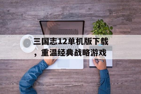 三国志12单机版下载，重温经典战略游戏