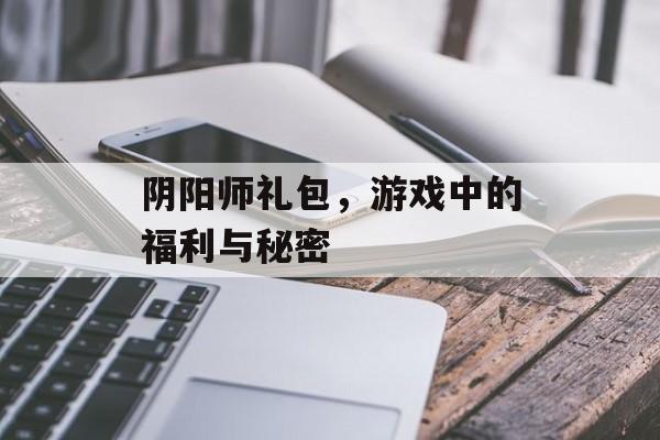 阴阳师礼包，游戏中的福利与秘密