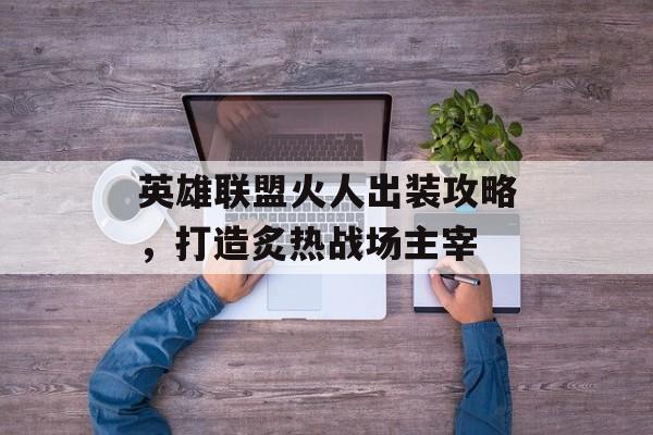 英雄联盟火人出装攻略，打造炙热战场主宰