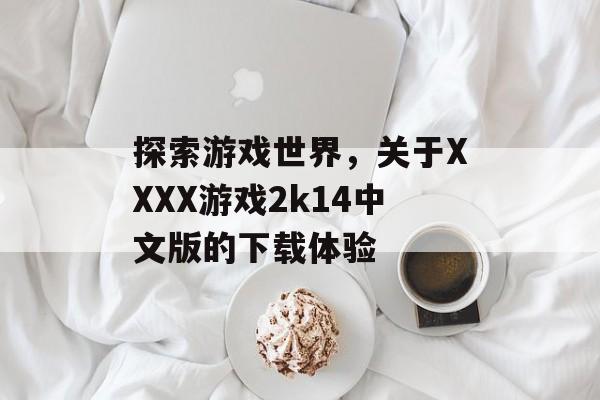 探索游戏世界，关于XXXX游戏2k14中文版的下载体验