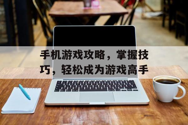 手机游戏攻略，掌握技巧，轻松成为游戏高手