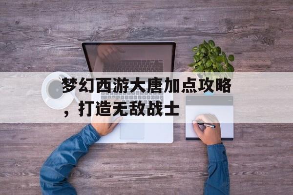 梦幻西游大唐加点攻略，打造无敌战士