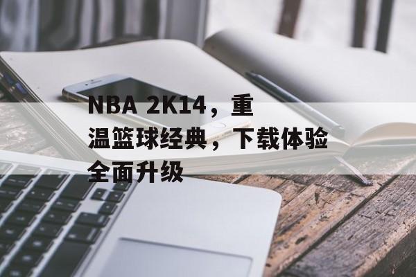 NBA 2K14，重温篮球经典，下载体验全面升级