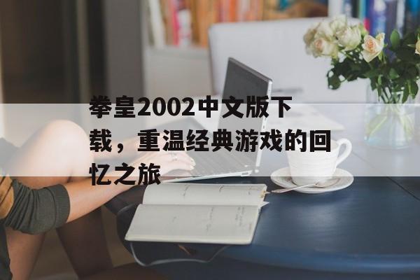 拳皇2002中文版下载，重温经典游戏的回忆之旅