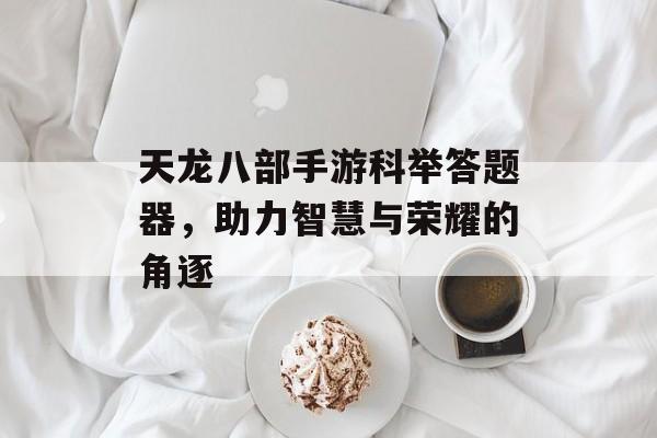 天龙八部手游科举答题器，助力智慧与荣耀的角逐