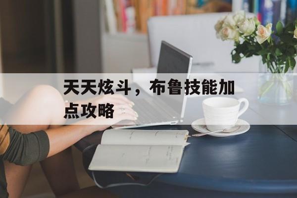 天天炫斗，布鲁技能加点攻略