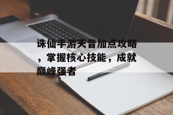 诛仙手游天音加点攻略，掌握核心技能，成就巅峰强者