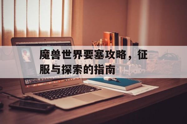 魔兽世界要塞攻略，征服与探索的指南
