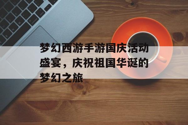 梦幻西游手游国庆活动盛宴，庆祝祖国华诞的梦幻之旅