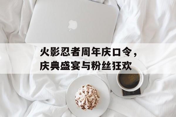 火影忍者周年庆口令，庆典盛宴与粉丝狂欢