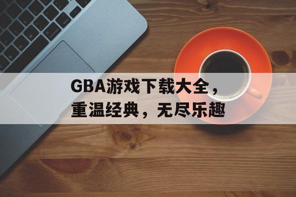 GBA游戏下载大全，重温经典，无尽乐趣