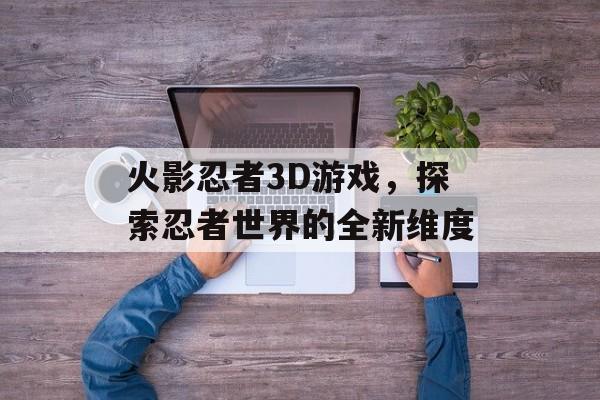 火影忍者3D游戏，探索忍者世界的全新维度