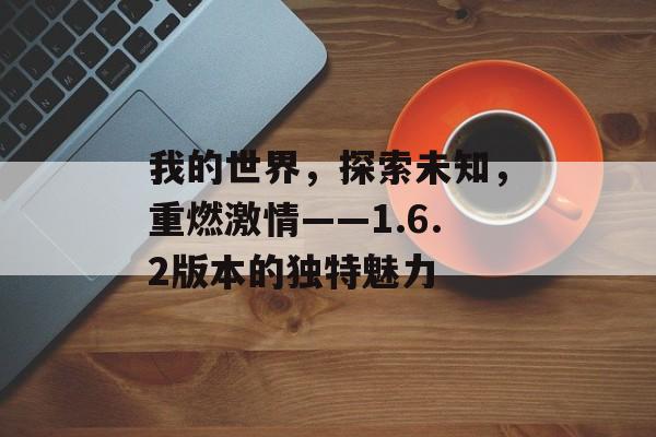 我的世界，探索未知，重燃激情——1.6.2版本的独特魅力