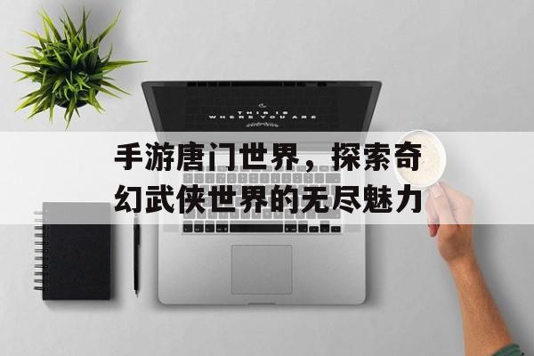手游唐门世界，探索奇幻武侠世界的无尽魅力