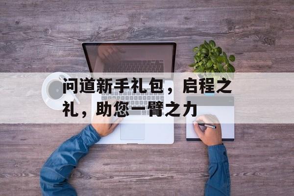 问道新手礼包，启程之礼，助您一臂之力