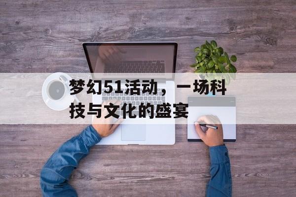 梦幻51活动，一场科技与文化的盛宴