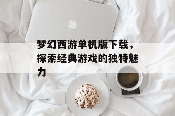 梦幻西游单机版下载，探索经典游戏的独特魅力