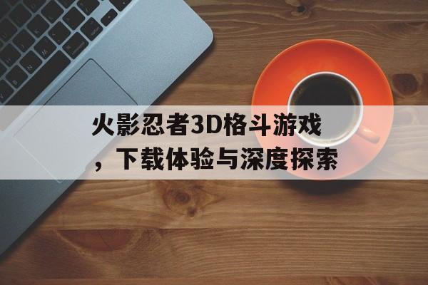 火影忍者3D格斗游戏，下载体验与深度探索