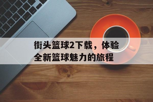 街头篮球2下载，体验全新篮球魅力的旅程