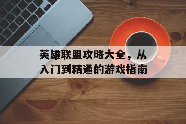 英雄联盟攻略大全，从入门到精通的游戏指南