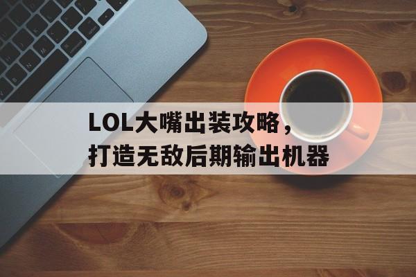LOL大嘴出装攻略，打造无敌后期输出机器