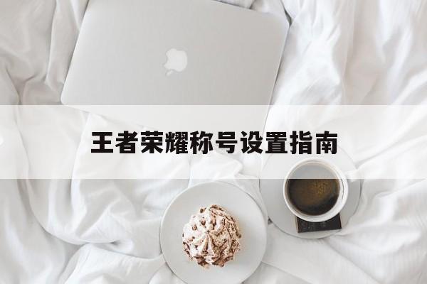 王者荣耀称号设置指南