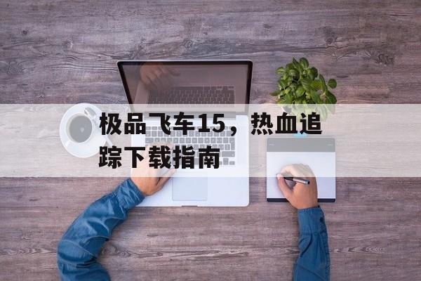 极品飞车15，热血追踪下载指南
