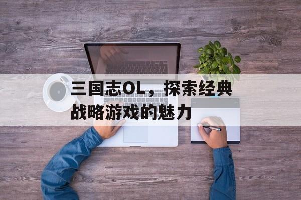 三国志OL，探索经典战略游戏的魅力