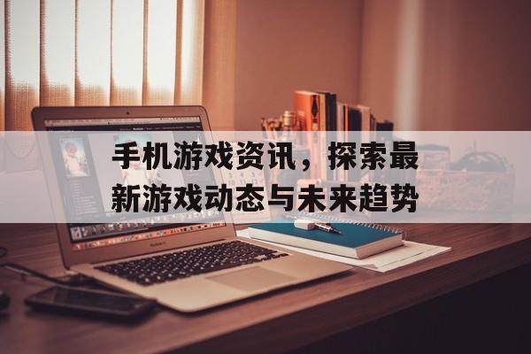手机游戏资讯，探索最新游戏动态与未来趋势
