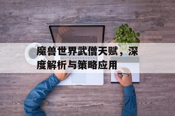 魔兽世界武僧天赋，深度解析与策略应用