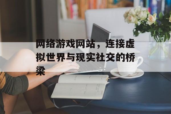 网络游戏网站，连接虚拟世界与现实社交的桥梁
