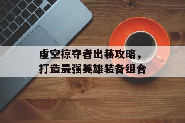 虚空掠夺者出装攻略，打造最强英雄装备组合