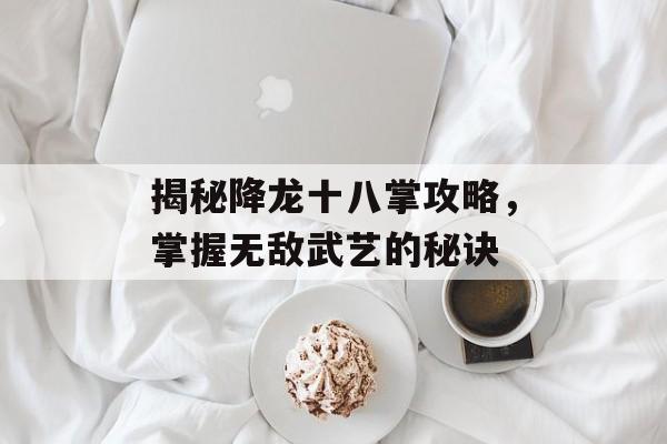 揭秘降龙十八掌攻略，掌握无敌武艺的秘诀
