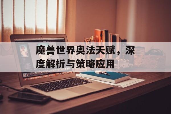 魔兽世界奥法天赋，深度解析与策略应用