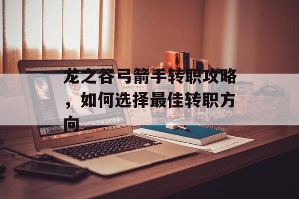 龙之谷弓箭手转职攻略，如何选择最佳转职方向