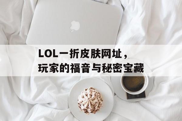 LOL一折皮肤网址，玩家的福音与秘密宝藏
