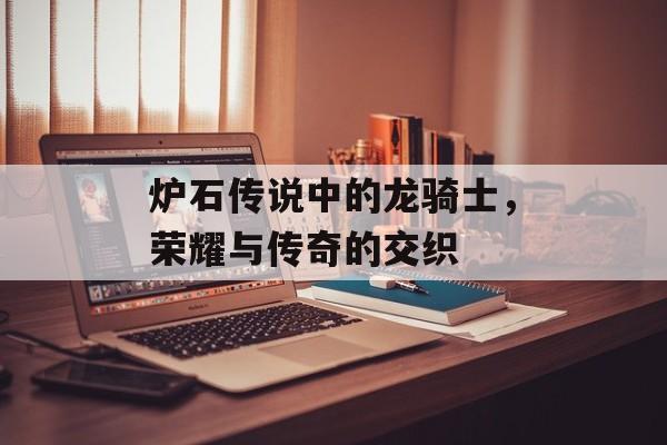 炉石传说中的龙骑士，荣耀与传奇的交织