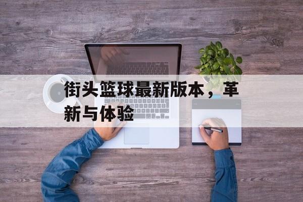 街头篮球最新版本，革新与体验