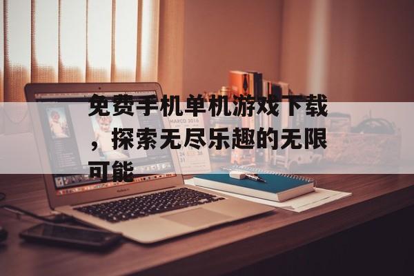 免费手机单机游戏下载，探索无尽乐趣的无限可能