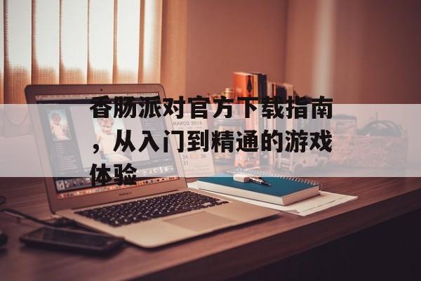 香肠派对官方下载指南，从入门到精通的游戏体验