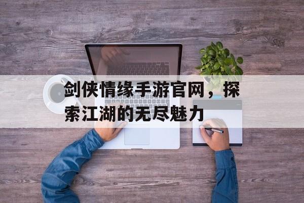 剑侠情缘手游官网，探索江湖的无尽魅力
